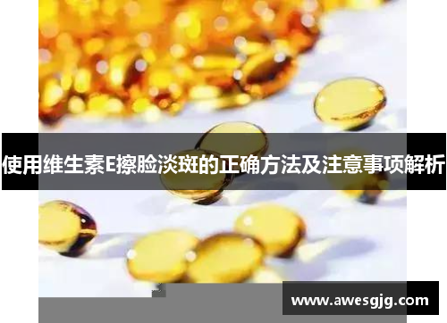 使用维生素E擦脸淡斑的正确方法及注意事项解析