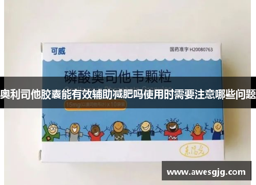奥利司他胶囊能有效辅助减肥吗使用时需要注意哪些问题