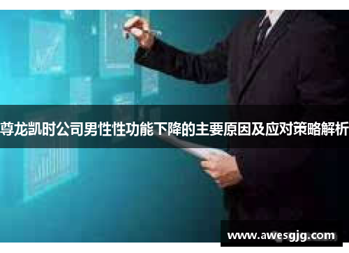 尊龙凯时公司男性性功能下降的主要原因及应对策略解析