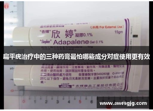 扁平疣治疗中的三种药膏最怕哪些成分对症使用更有效