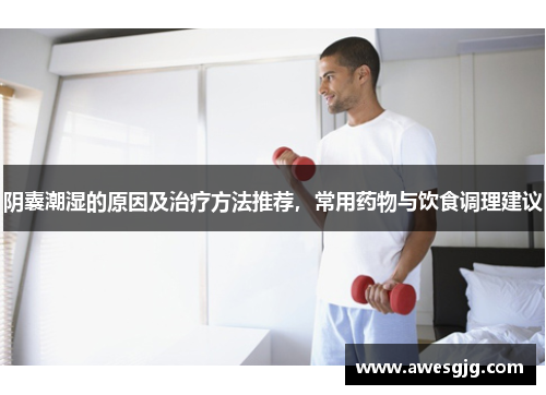 阴囊潮湿的原因及治疗方法推荐，常用药物与饮食调理建议