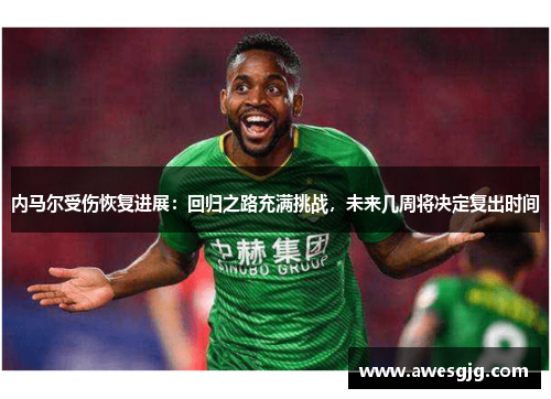 内马尔受伤恢复进展：回归之路充满挑战，未来几周将决定复出时间