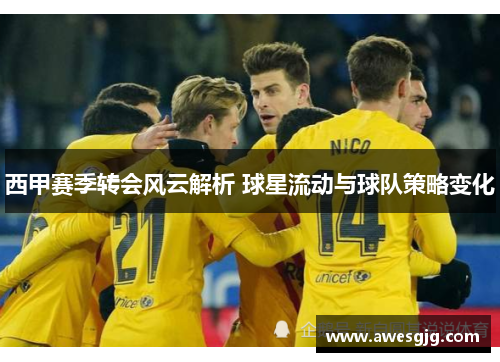 西甲赛季转会风云解析 球星流动与球队策略变化